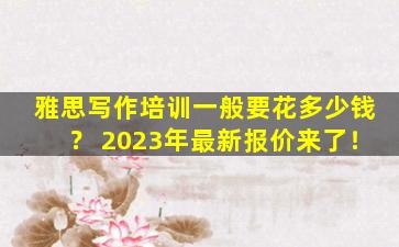 雅思写作培训一般要花多少钱？ 2023年最新报价来了！